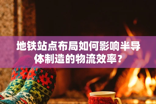 地铁站点布局如何影响半导体制造的物流效率？