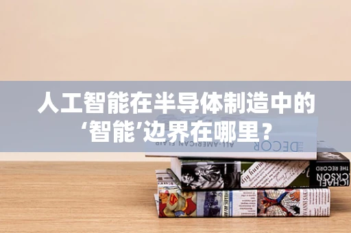 人工智能在半导体制造中的‘智能’边界在哪里？