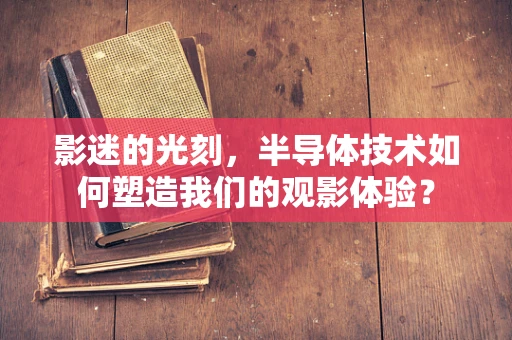 影迷的光刻，半导体技术如何塑造我们的观影体验？