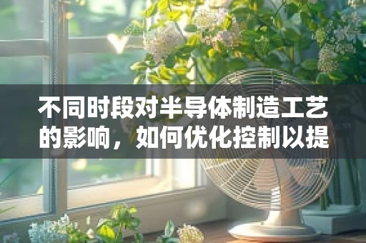不同时段对半导体制造工艺的影响，如何优化控制以提升良率？