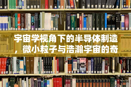宇宙学视角下的半导体制造，微小粒子与浩瀚宇宙的奇妙联系