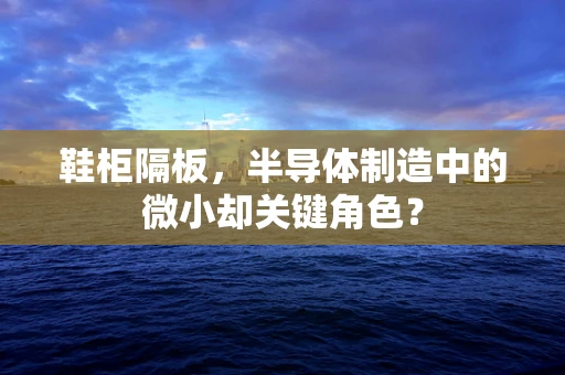 鞋柜隔板，半导体制造中的微小却关键角色？