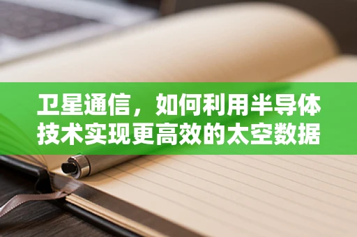 卫星通信，如何利用半导体技术实现更高效的太空数据传输？
