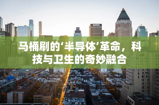 马桶刷的‘半导体’革命，科技与卫生的奇妙融合
