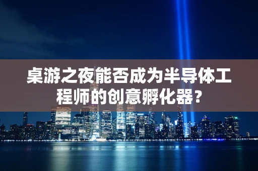 桌游之夜能否成为半导体工程师的创意孵化器？