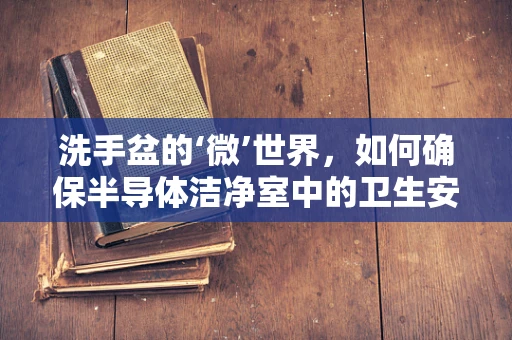 洗手盆的‘微’世界，如何确保半导体洁净室中的卫生安全？