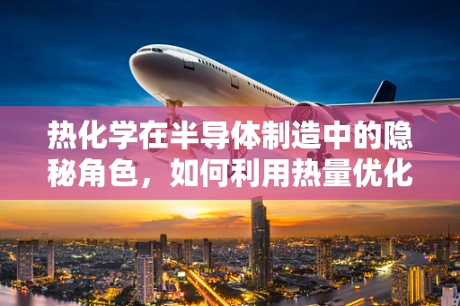热化学在半导体制造中的隐秘角色，如何利用热量优化工艺？