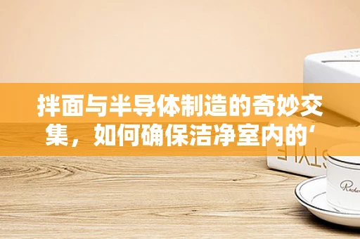 拌面与半导体制造的奇妙交集，如何确保洁净室内的‘味觉’控制？