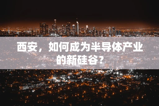 西安，如何成为半导体产业的新硅谷？
