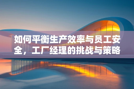 如何平衡生产效率与员工安全，工厂经理的挑战与策略？