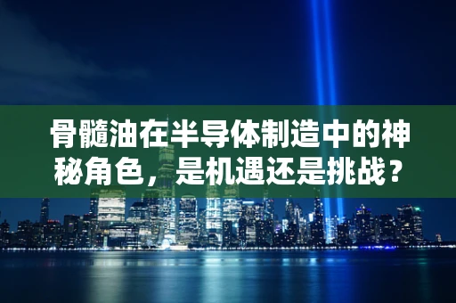 骨髓油在半导体制造中的神秘角色，是机遇还是挑战？