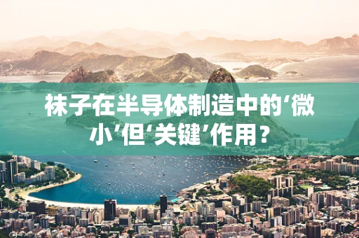 袜子在半导体制造中的‘微小’但‘关键’作用？