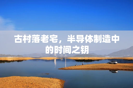 古村落老宅，半导体制造中的时间之钥