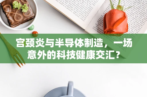 宫颈炎与半导体制造，一场意外的科技健康交汇？