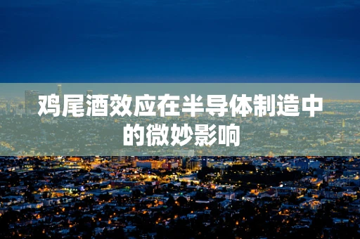 鸡尾酒效应在半导体制造中的微妙影响