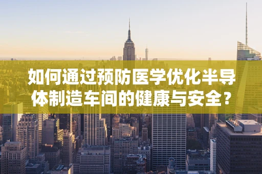 如何通过预防医学优化半导体制造车间的健康与安全？