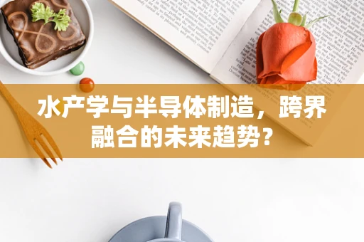 水产学与半导体制造，跨界融合的未来趋势？