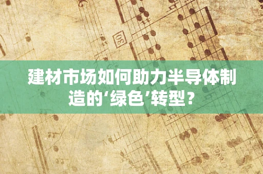 建材市场如何助力半导体制造的‘绿色’转型？