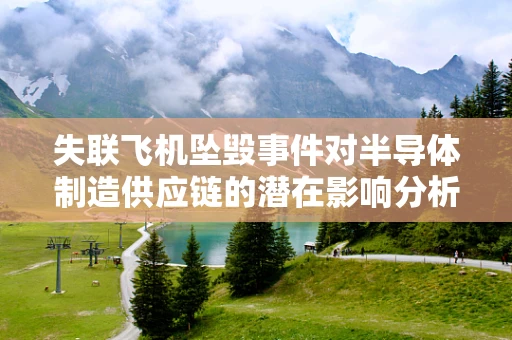 失联飞机坠毁事件对半导体制造供应链的潜在影响分析