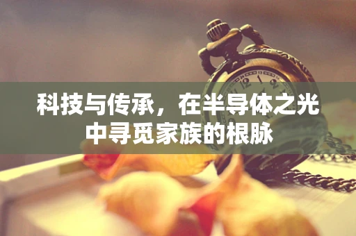 科技与传承，在半导体之光中寻觅家族的根脉