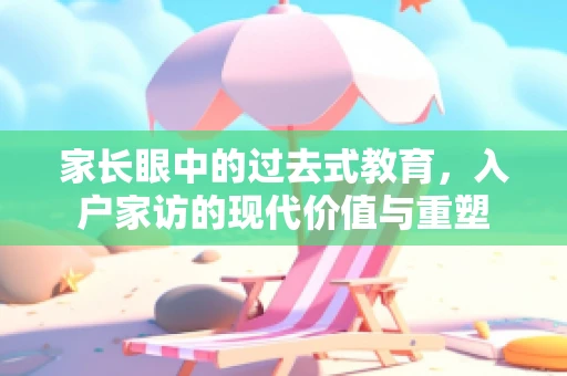 家长眼中的过去式教育，入户家访的现代价值与重塑
