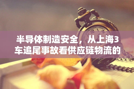 半导体制造安全，从上海3车追尾事故看供应链物流的脆弱性