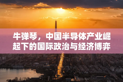 牛弹琴，中国半导体产业崛起下的国际政治与经济博弈