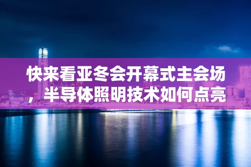 快来看亚冬会开幕式主会场，半导体照明技术如何点亮冰雪奇缘？