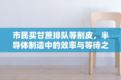 市民买甘蔗排队等削皮，半导体制造中的效率与等待之谜