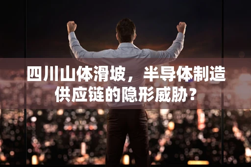 四川山体滑坡，半导体制造供应链的隐形威胁？