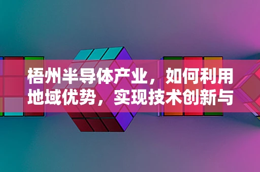 梧州半导体产业，如何利用地域优势，实现技术创新与产业升级？
