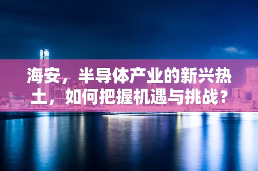 海安，半导体产业的新兴热土，如何把握机遇与挑战？