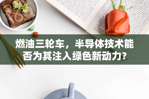 燃油三轮车，半导体技术能否为其注入绿色新动力？