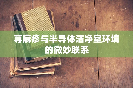 荨麻疹与半导体洁净室环境的微妙联系