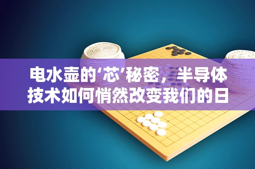 电水壶的‘芯’秘密，半导体技术如何悄然改变我们的日常饮水体验？