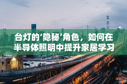 台灯的‘隐秘’角色，如何在半导体照明中提升家居学习环境？