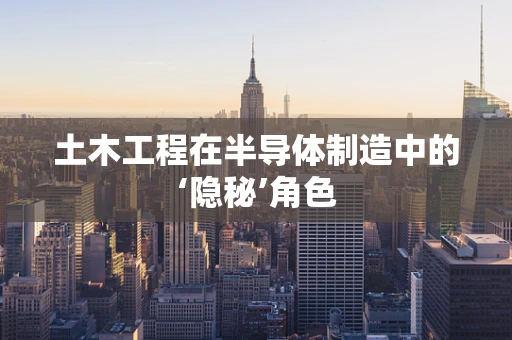 土木工程在半导体制造中的‘隐秘’角色