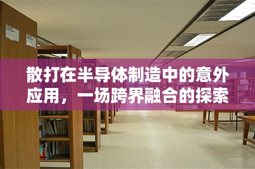 散打在半导体制造中的意外应用，一场跨界融合的探索