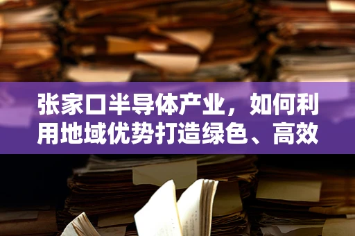 张家口半导体产业，如何利用地域优势打造绿色、高效的产业链？