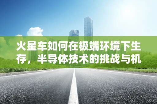 火星车如何在极端环境下生存，半导体技术的挑战与机遇？