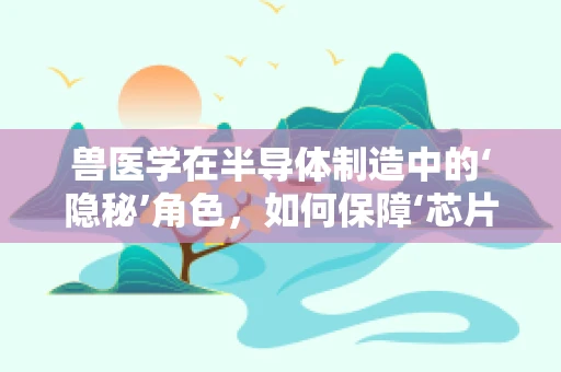 兽医学在半导体制造中的‘隐秘’角色，如何保障‘芯片动物’的健康成长？