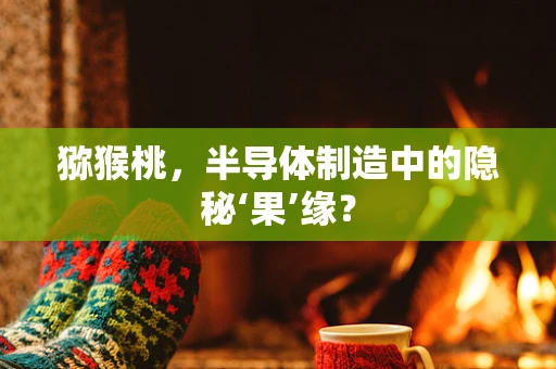 猕猴桃，半导体制造中的隐秘‘果’缘？