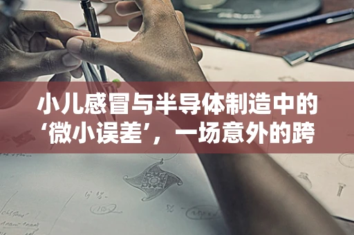 小儿感冒与半导体制造中的‘微小误差’，一场意外的跨界思考