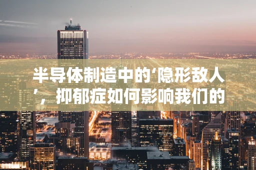 半导体制造中的‘隐形敌人’，抑郁症如何影响我们的‘芯片’制造者？