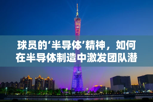 球员的‘半导体’精神，如何在半导体制造中激发团队潜能？
