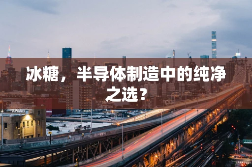 冰糖，半导体制造中的纯净之选？