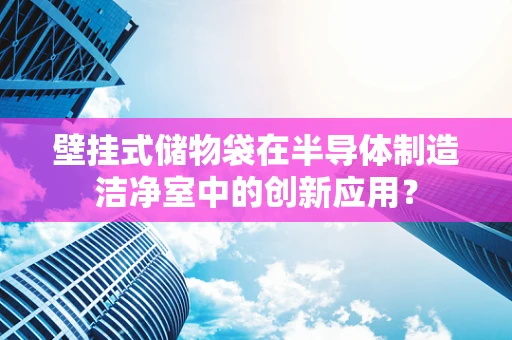 壁挂式储物袋在半导体制造洁净室中的创新应用？