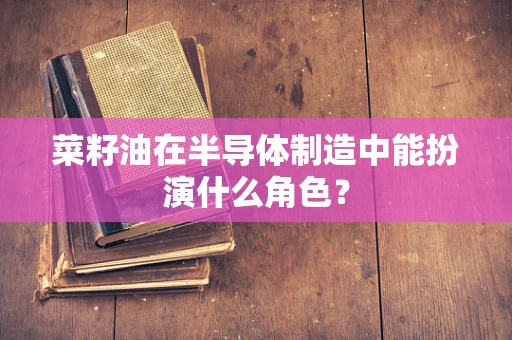 菜籽油在半导体制造中能扮演什么角色？