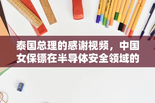 泰国总理的感谢视频，中国女保镖在半导体安全领域的隐形守护