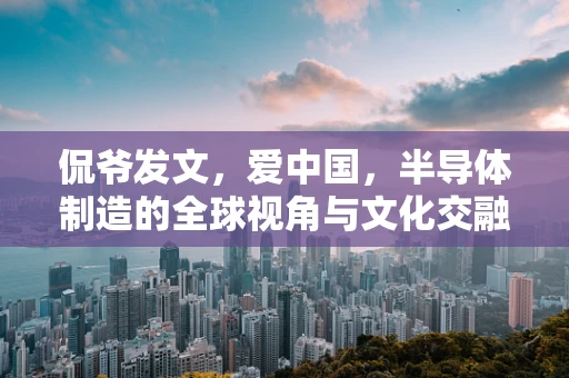 侃爷发文，爱中国，半导体制造的全球视角与文化交融